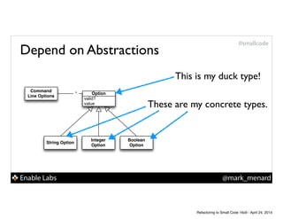 Enable Labs @mark_menard
#smallcode
Command
Line Options
String Option
Integer
Option
Boolean
Option
valid?
value
Option*
This is my duck type!
These are my concrete types.
Depend on Abstractions
Refactoring to Small Code 16x9 - April 24, 2014
 