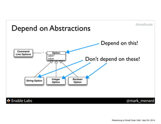Enable Labs @mark_menard
#smallcode
Command
Line Options
String Option
Integer
Option
Boolean
Option
valid?
value
Option*
Depend on this!
Don’t depend on these!
Depend on Abstractions
Refactoring to Small Code 16x9 - April 24, 2014
 