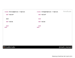 Enable Labs @mark_menard
#smallcodeclass StringOption < Option
!
def valid?
!
!
end
!
def value
!
!
end
end
class IntegerOption < Option
!
def valid?
!
!
end
!
def value
!
!
end
end
Refactoring to Small Code 16x9 - April 24, 2014
 