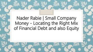 Nader Rabie | Small Company
Money - Locating the Right Mix
of Financial Debt and also Equity
 