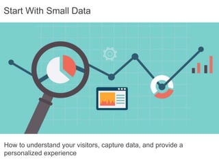 How to understand your visitors, capture data, and provide a
personalized experience
Start With Small Data
 
