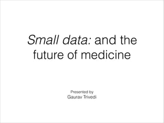 Small data: and the
future of medicine
Presented by
Gaurav Trivedi
 