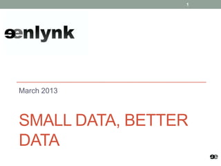 1




March 2013



SMALL DATA, BETTER
DATA
 