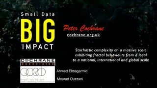 cochrane.org.uk
Peter Cochrane
BIG
S m a l l D a t a
I M P A C T
Ahmed Elmagarmid 
Mourad Ouzzani
Stochastic complexity on a massive scale
exhibiting fractal behaviours from a local
to a national, international and global scale
 