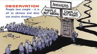 observation
People love simple - it is
all so obvious and does
not involve thinking
 