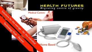 H EA LT H F UT U R ES
Hospital
Medical Centre
Home Based
Technology
Push
- Patient
M i g r a t i n g c e n t r e o f g r a v i t y
Solutions for the
average
- for the
individual
 