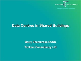 Data Centres in Shared Buildings Barry Shambrook RCDD Tuckers Consultancy Ltd 