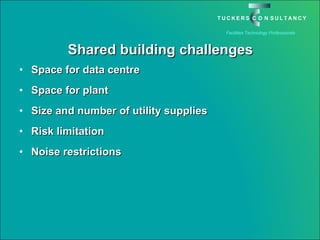 Shared building challenges Space for data centre Space for plant Size and number of utility supplies Risk limitation Noise restrictions 