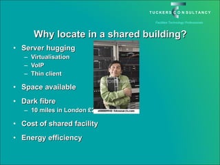 Why locate in a shared building? Server hugging Virtualisation VoIP Thin client Space available Dark fibre 10 miles in London £250K per annum Cost of shared facility Energy efficiency 