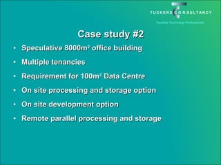 Case study #2 Speculative 8000m 2  office building Multiple tenancies Requirement for 100m 2  Data Centre On site processing and storage option On site development option Remote parallel processing and storage 