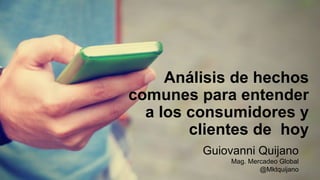 Análisis de hechos
comunes para entender
a los consumidores y
clientes de hoy
Guiovanni Quijano
Mag. Mercadeo Global
@Mktquijano
 