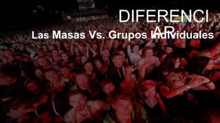 DIFERENCI
ARLas Masas Vs. Grupos Individuales
 
