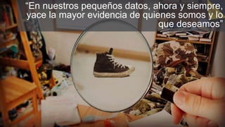 “En nuestros pequeños datos, ahora y siempre,
yace la mayor evidencia de quienes somos y lo
que deseamos”
 