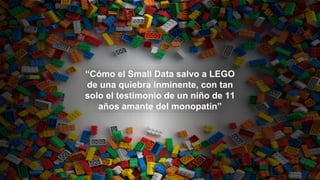 “Cómo el Small Data salvo a LEGO
de una quiebra inminente, con tan
solo el testimonio de un niño de 11
años amante del monopatín”
 