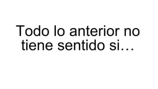 Todo lo anterior no
tiene sentido si…
 