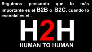Seguimos pensando que lo más
importante es el B2B o B2C, cuando lo
esencial es el…
HUMAN TO HUMAN
 