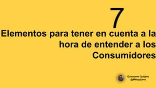 Elementos para tener en cuenta a la
hora de entender a los
Consumidores
Guiovanni Quijano
@Mktquijano
 