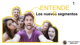 Los nuevos segmentos
ENTENDE
R
1
Guiovanni Quijano
@Mktquijano
 