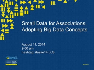 #ASAE14
Small Data for Associations:
Adopting Big Data Concepts
August 11, 2014
9:00 am
hashtag: #asae14 LC8
 