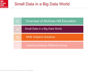 ©2016 McGraw-Hill Education. Confidential and proprietary. Not for redistribution.
Small Data in a Big Data World
01
Small Data in a Big Data World02
MHE Adaptive Solutions03
04 Learning Science Platforms Group
Overview of McGraw Hill Education
 