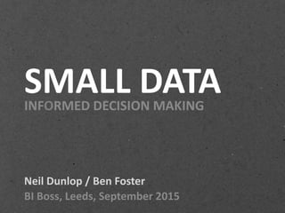 SMALL DATAINFORMED DECISION MAKING
Neil Dunlop / Ben Foster
BI Boss, Leeds, September 2015
 