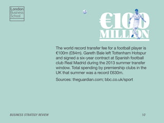 BUSINESS STRATEGY REVIEW 10
The world record transfer fee for a football player is
€100m (£84m). Gareth Bale left Tottenha...