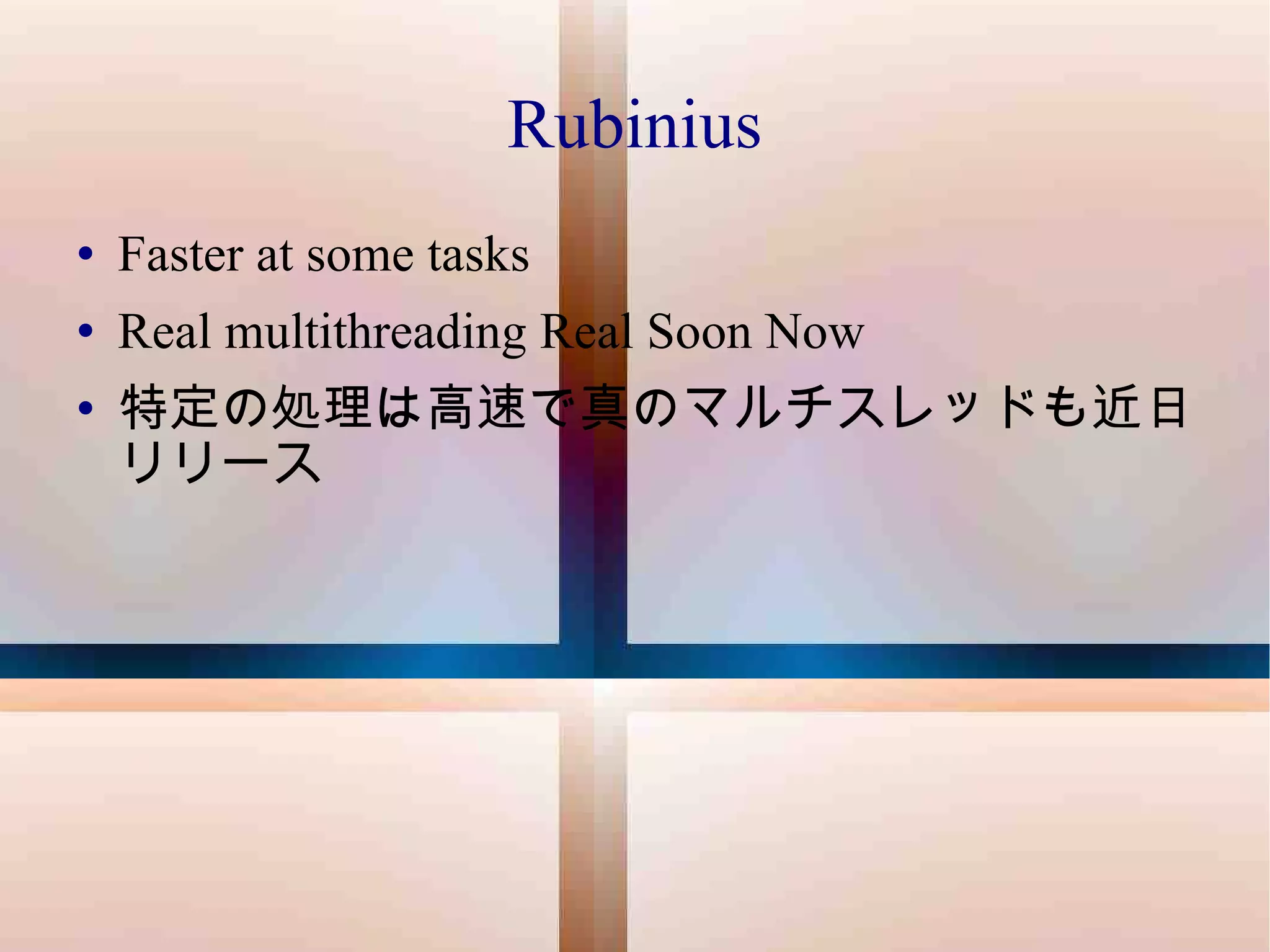 Rubinius Faster at some tasks Real multithreading Real Soon Now 特定の処理は高速で真のマルチスレッドも近日リリース 