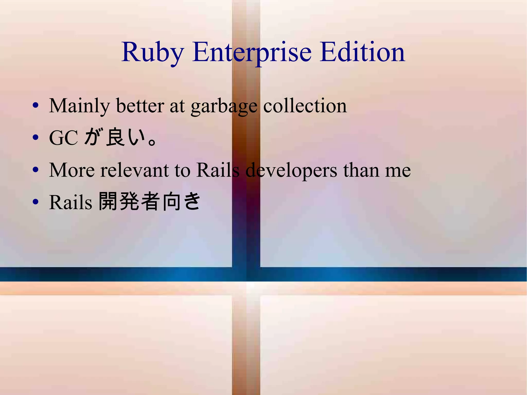 Ruby Enterprise Edition Mainly better at garbage collection GC が良い。 More relevant to Rails developers than me Rails 開発者向き 