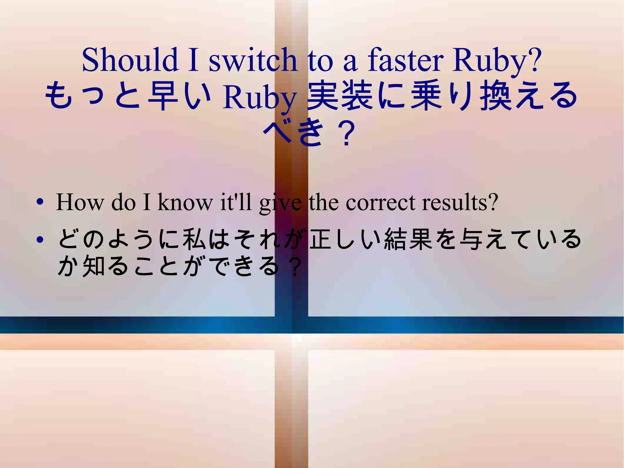 How do I know it'll give the correct results? どのように私はそれが正しい結果を与えているか知ることができる？ Should I switch to a faster Ruby? もっと早い Ruby 実装に乗り換えるべき？ 