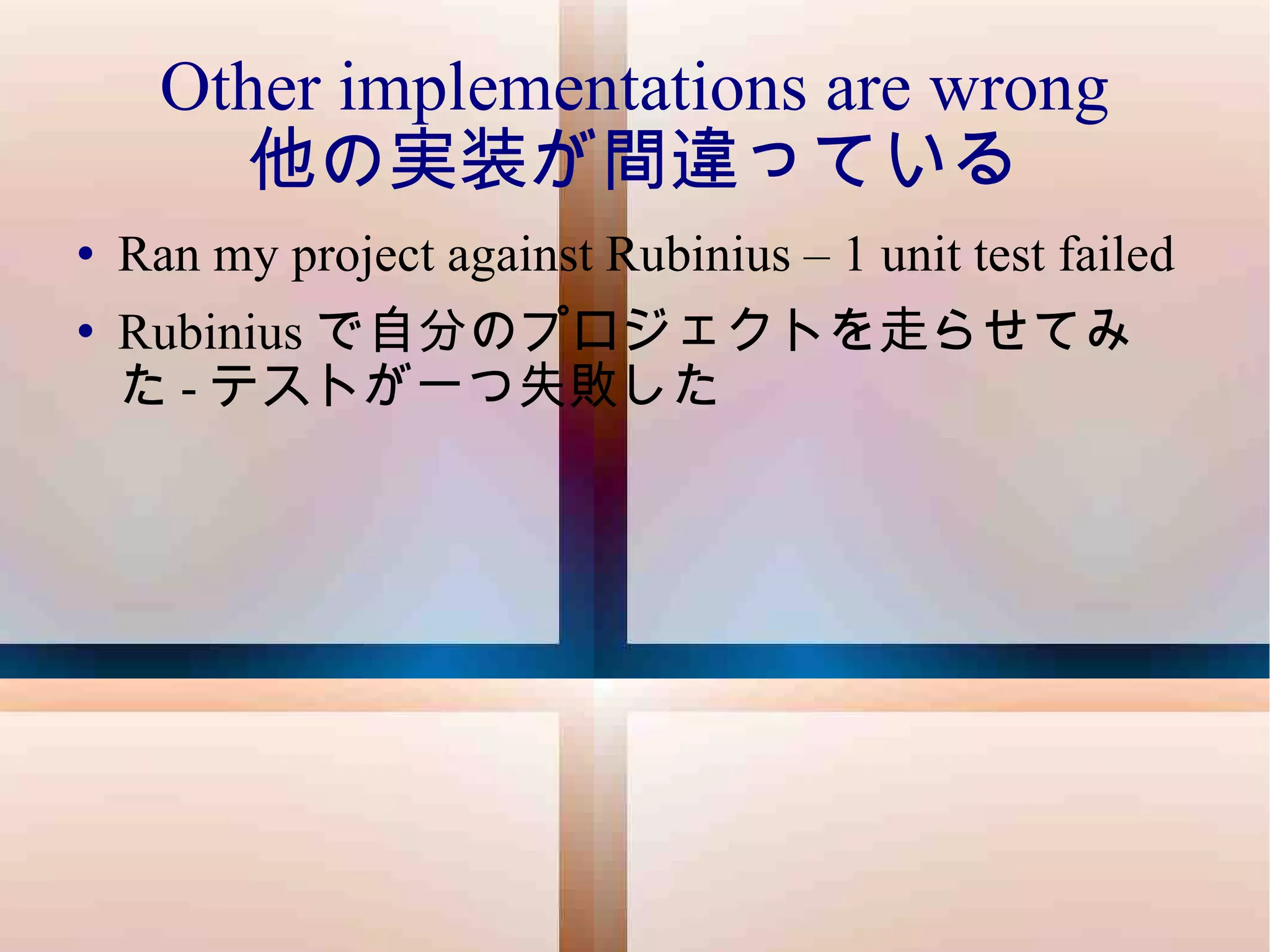 Other implementations are wrong 他の実装が間違っている Ran my project against Rubinius – 1 unit test failed Rubinius で自分のプロジェクトを走らせてみた - テストが一つ失敗した 