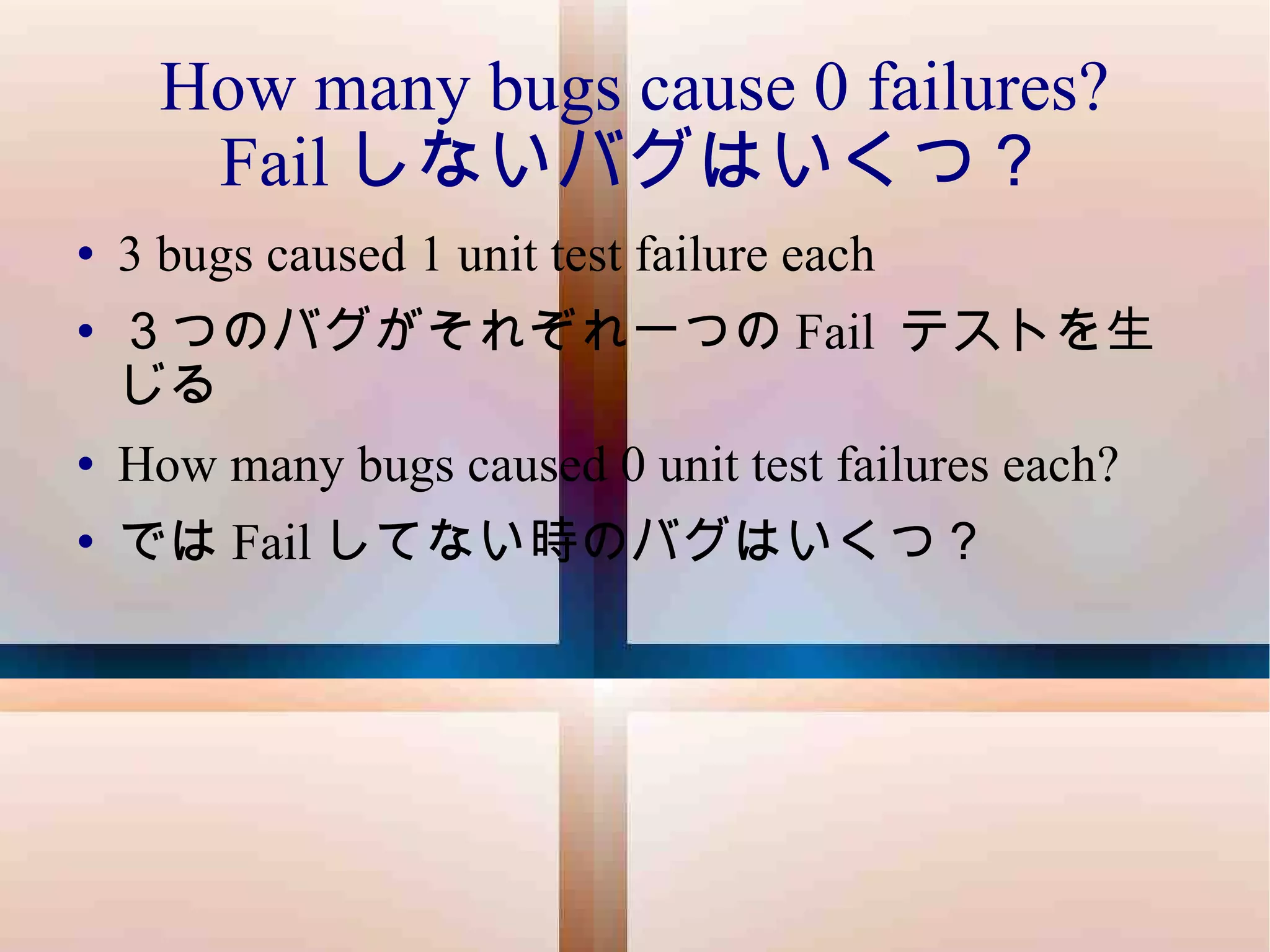 How many bugs cause 0 failures? Fail しないバグはいくつ？ 3 bugs caused 1 unit test failure each ３つのバグがそれぞれ一つの Fail  テストを生じる How many bugs caused 0 unit test failures each? では Fail してない時のバグはいくつ？ 