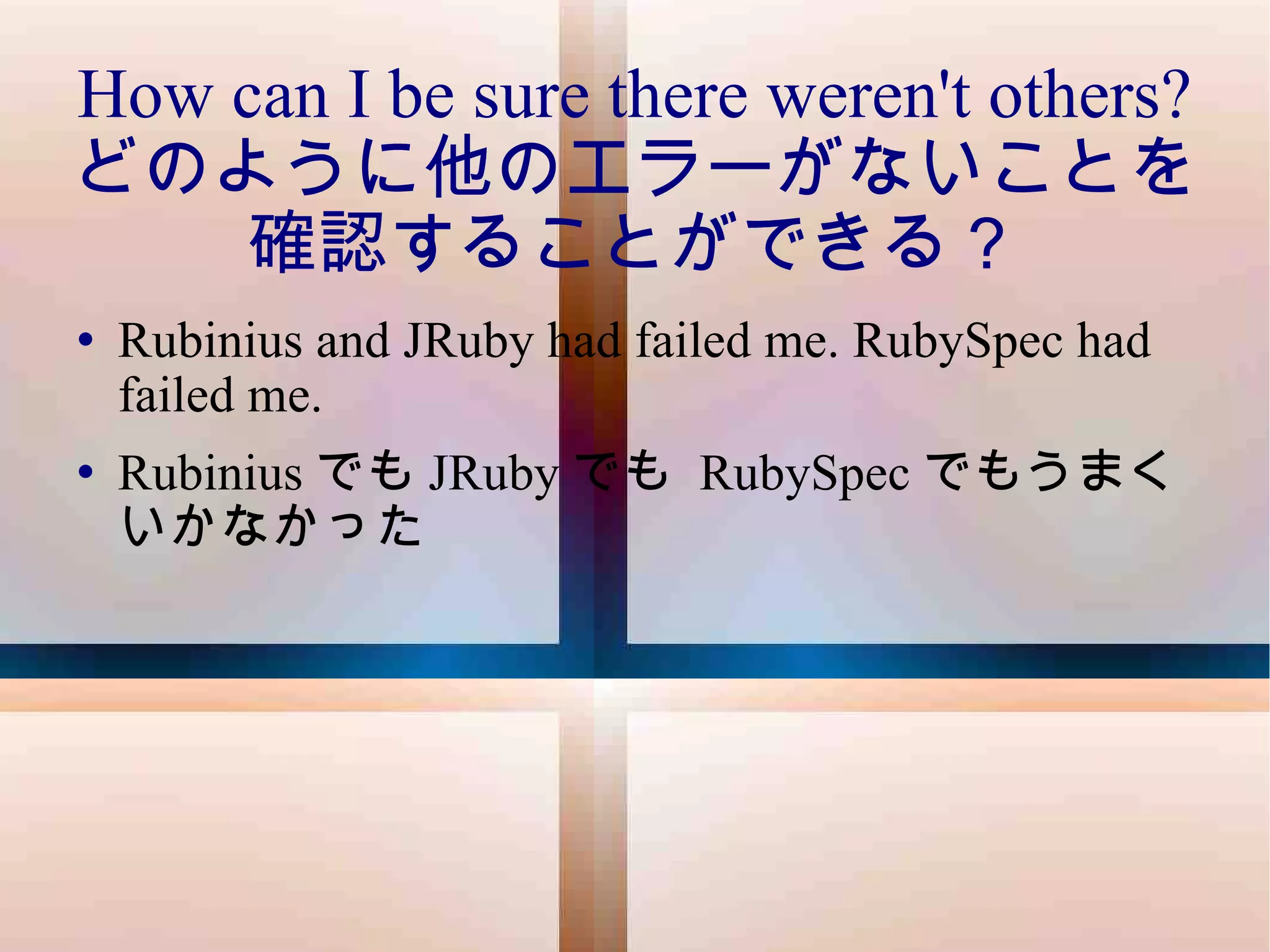 How can I be sure there weren't others? どのように他のエラーがないことを確認することができる？ Rubinius and JRuby had failed me. RubySpec had failed me. Rubinius でも JRuby でも  RubySpec でもうまくいかなかった 