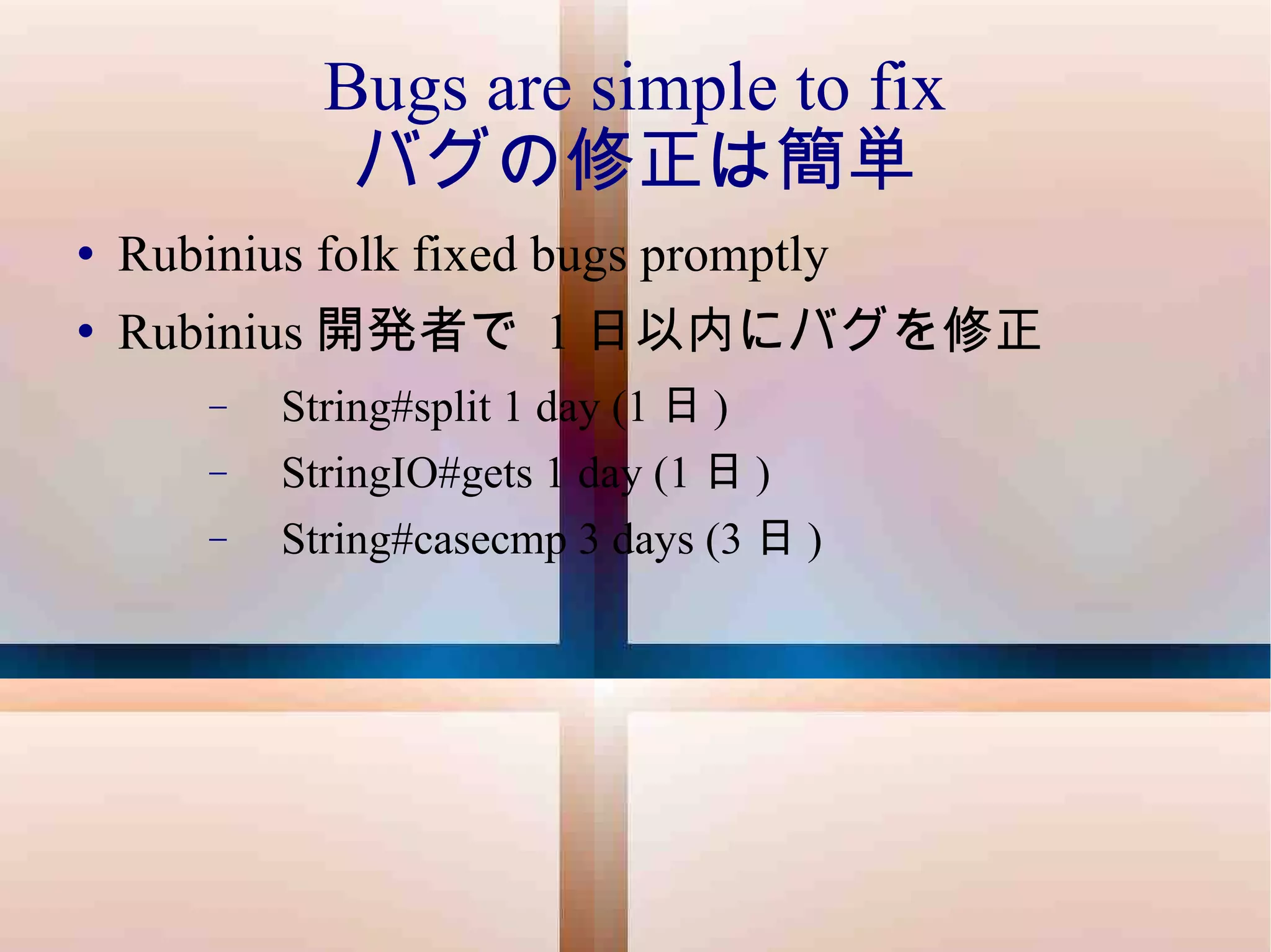 Bugs are simple to fix バグの修正は簡単 Rubinius folk fixed bugs promptly Rubinius 開発者で  1 日以内にバグを修正 String#split 1 day (1 日 ) StringIO#gets 1 day (1 日 ) String#casecmp 3 days (3 日 )  