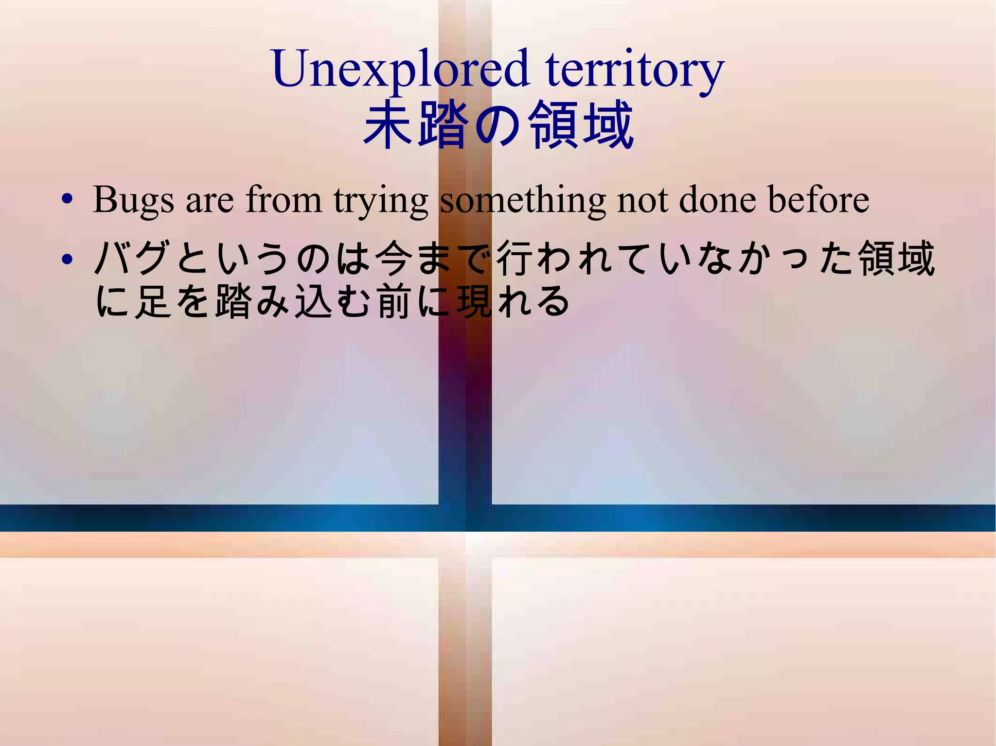 Unexplored territory 未踏の領域 Bugs are from trying something not done before バグというのは今まで行われていなかった領域に足を踏み込む前に現れる 