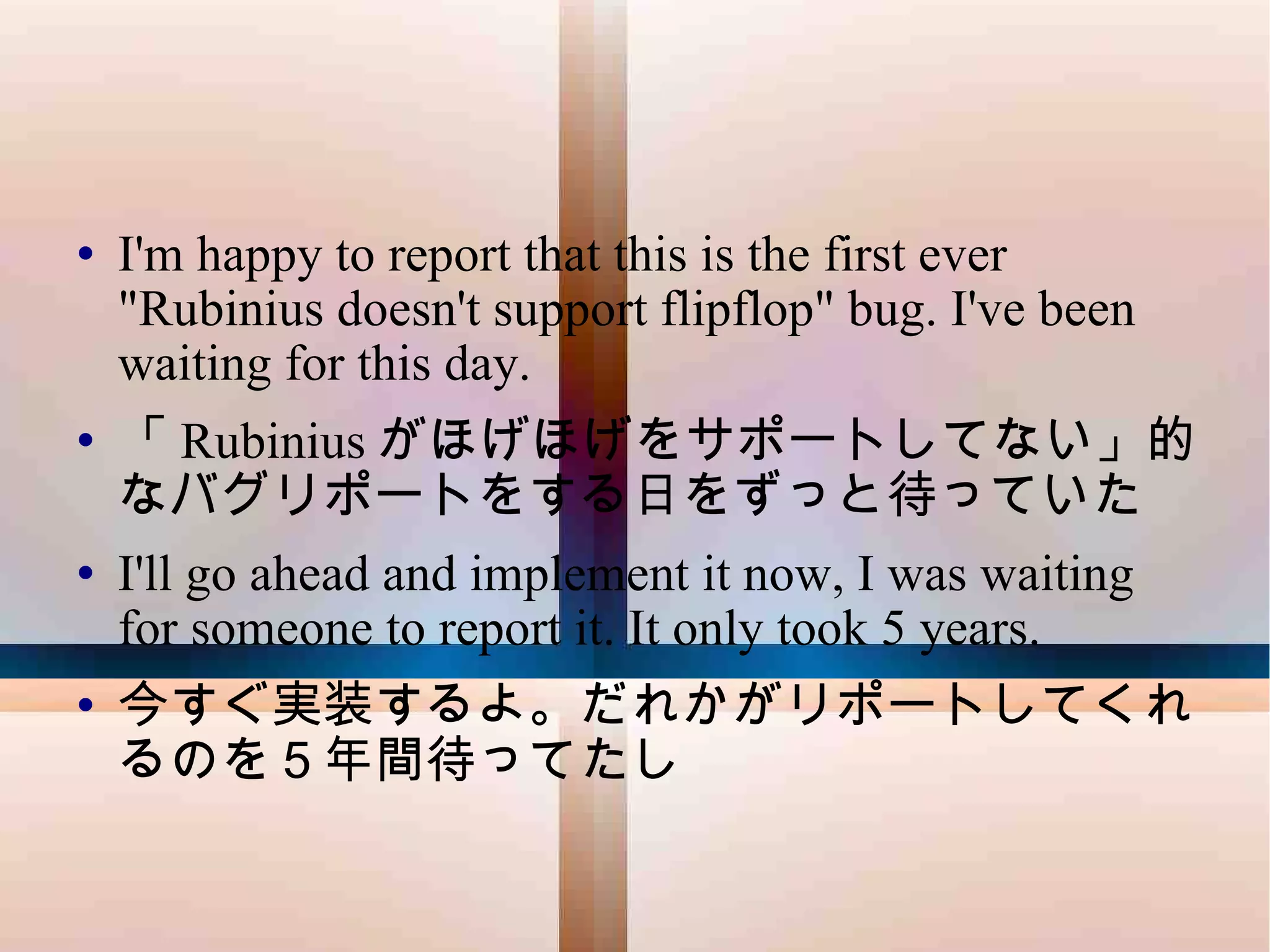 I'm happy to report that this is the first ever "Rubinius doesn't support flipflop" bug. I've been waiting for this day. 「 Rubinius がほげほげをサポートしてない」的なバグリポートをする日をずっと待っていた I'll go ahead and implement it now, I was waiting for someone to report it. It only took 5 years. 今すぐ実装するよ。だれかがリポートしてくれるのを５年間待ってたし 