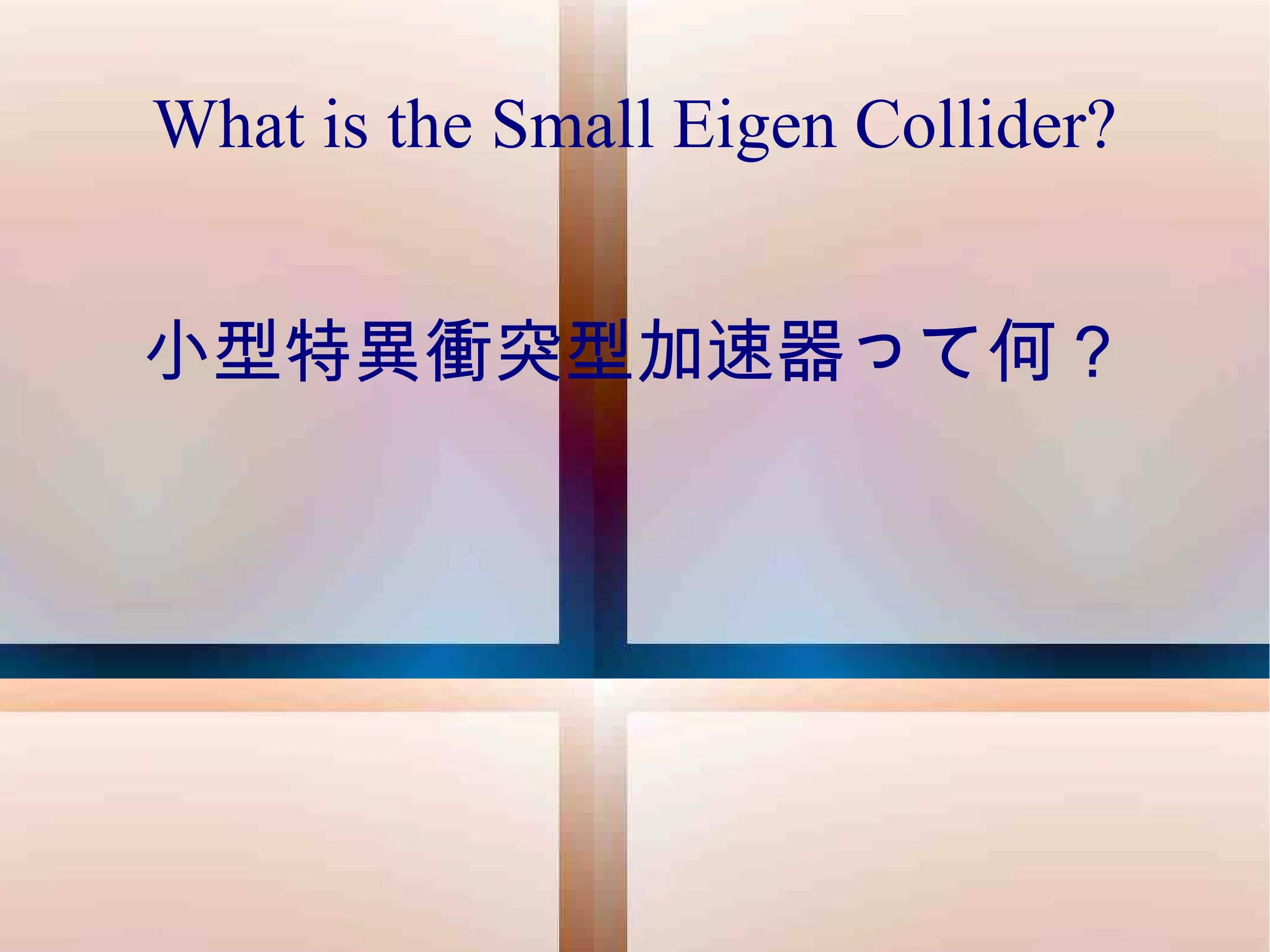 What is the Small Eigen Collider? 小型特異衝突型加速器って何？ 