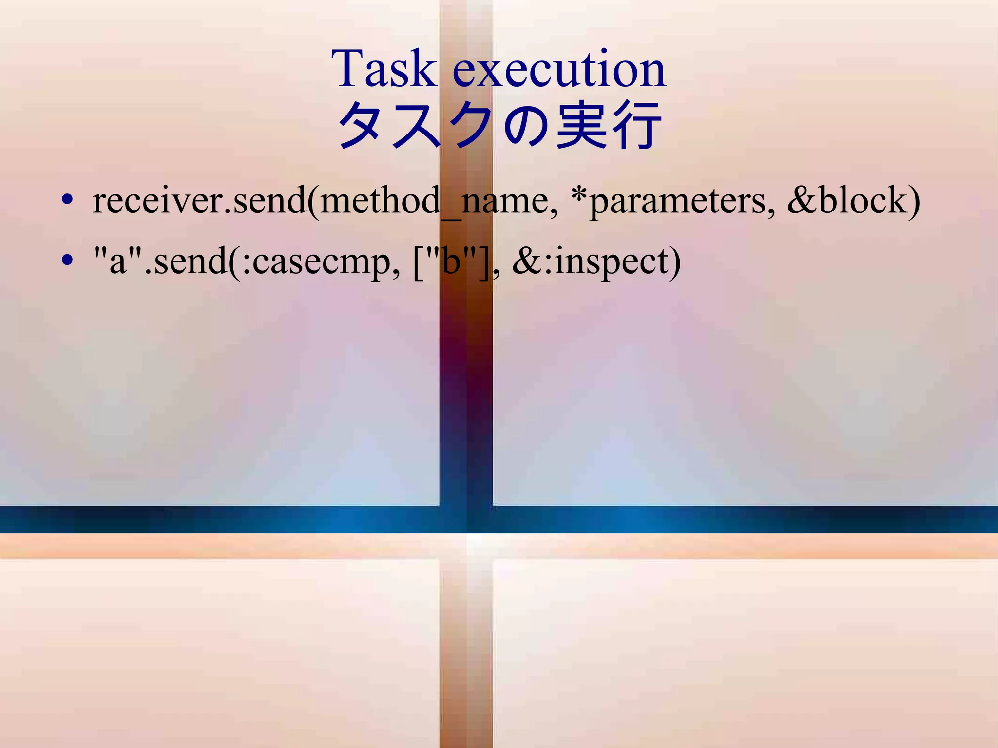 Task execution タスクの実行 receiver.send(method_name, *parameters, &block) "a".send(:casecmp, ["b"], &:inspect) 
