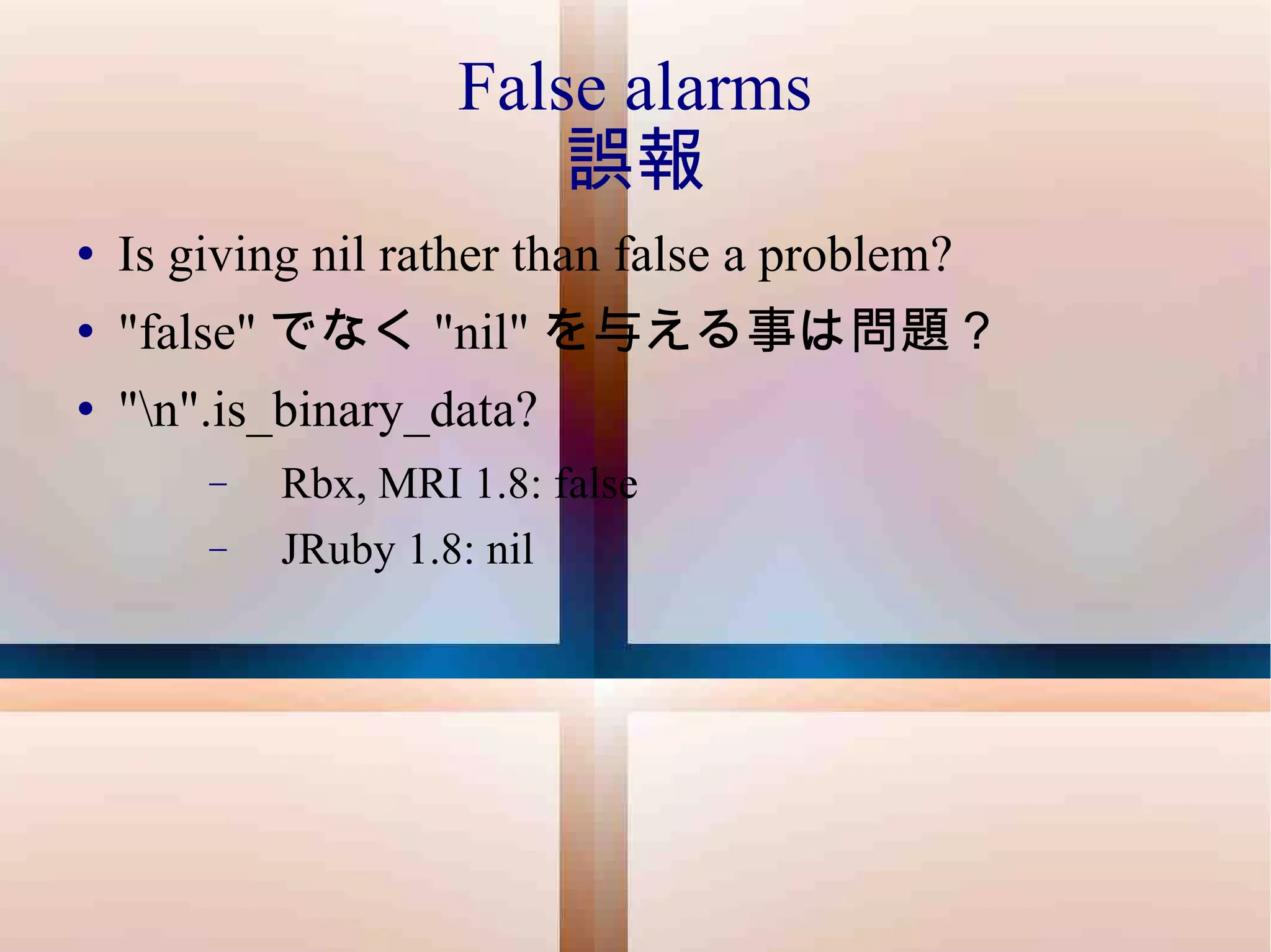 False alarms 誤報 Is giving nil rather than false a problem? "false" でなく "nil" を与える事は問題？ "\n".is_binary_data? Rbx, MRI 1.8: false JRuby 1.8: nil  