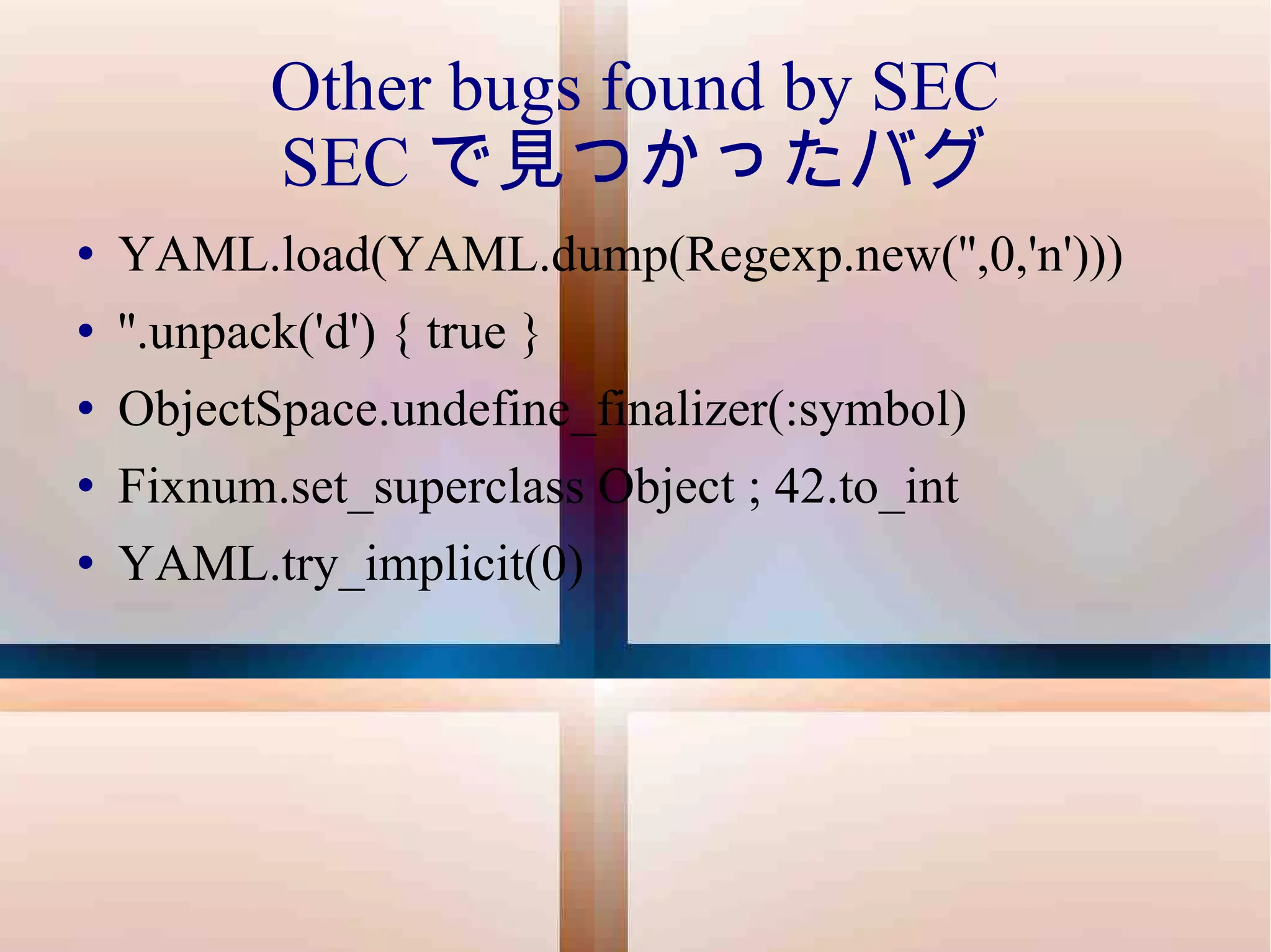 Other bugs found by SEC SEC で見つかったバグ YAML.load(YAML.dump(Regexp.new('',0,'n'))) ''.unpack('d') { true } ObjectSpace.undefine_finalizer(:symbol) Fixnum.set_superclass Object ; 42.to_int YAML.try_implicit(0) 