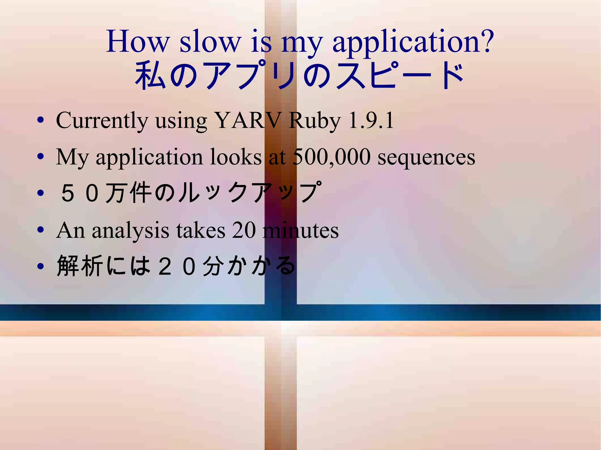 How slow is my application? 私のアプリのスピード Currently using YARV Ruby 1.9.1 My application looks at 500,000 sequences ５０万件のルックアップ An analysis takes 20 minutes 解析には２０分かかる 