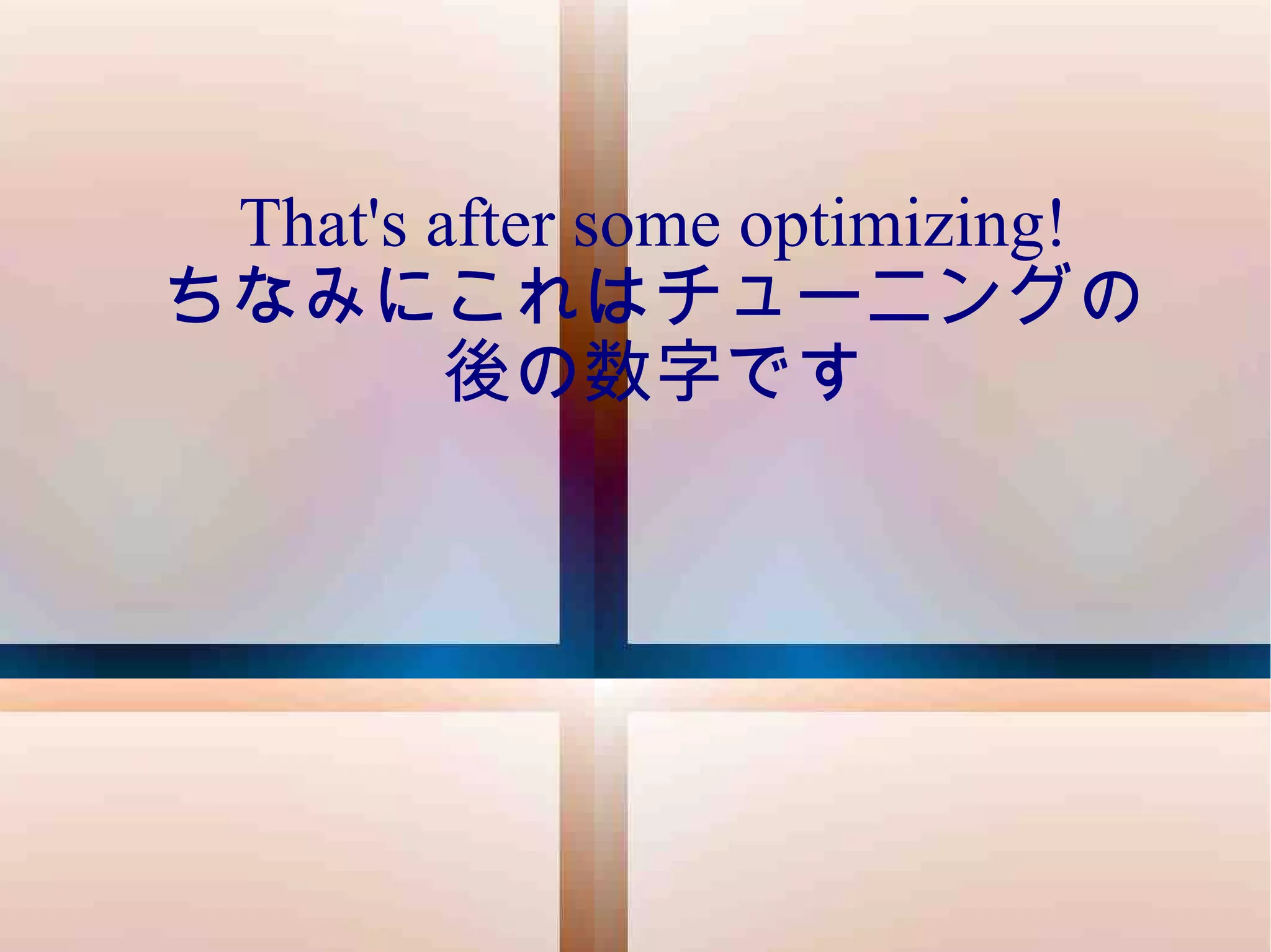 That's after some optimizing! ちなみにこれはチューニングの 後の数字です 