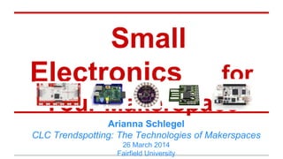 Small
Electronics for
Your Makerspace
Arianna Schlegel
CLC Trendspotting: The Technologies of Makerspaces
26 March 2014
Fairfield University
 