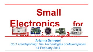 Small
Electronics for
Your Makerspace
Arianna Schlegel
CLC Trendspotting: The Technologies of Makerspaces
14 February 2014
 