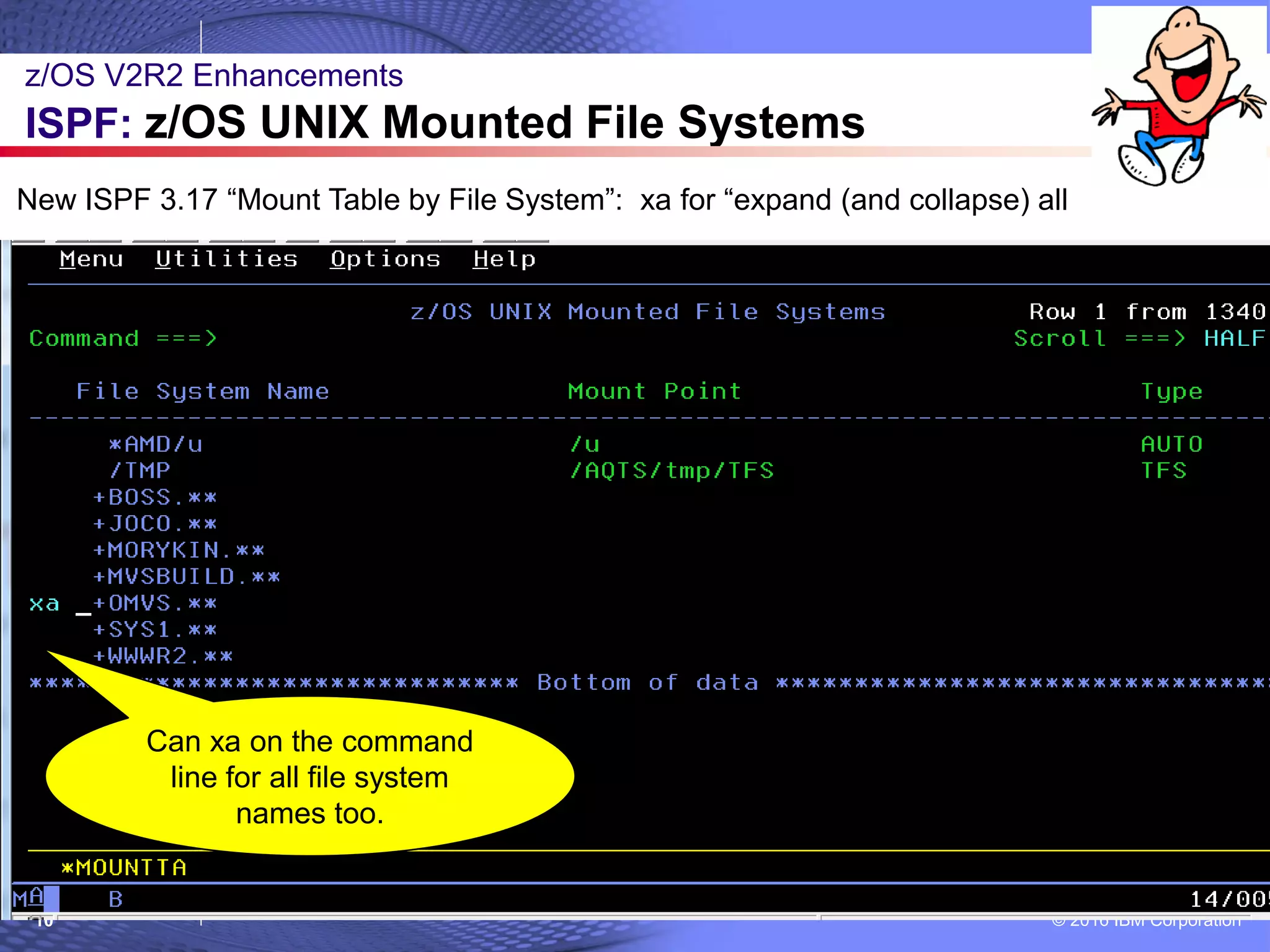 © 2016 IBM Corporation10
z/OS V2R2 Enhancements
ISPF: z/OS UNIX Mounted File Systems
New ISPF 3.17 “Mount Table by File System”: xa for “expand (and collapse) all
Can xa on the command
line for all file system
names too.
 