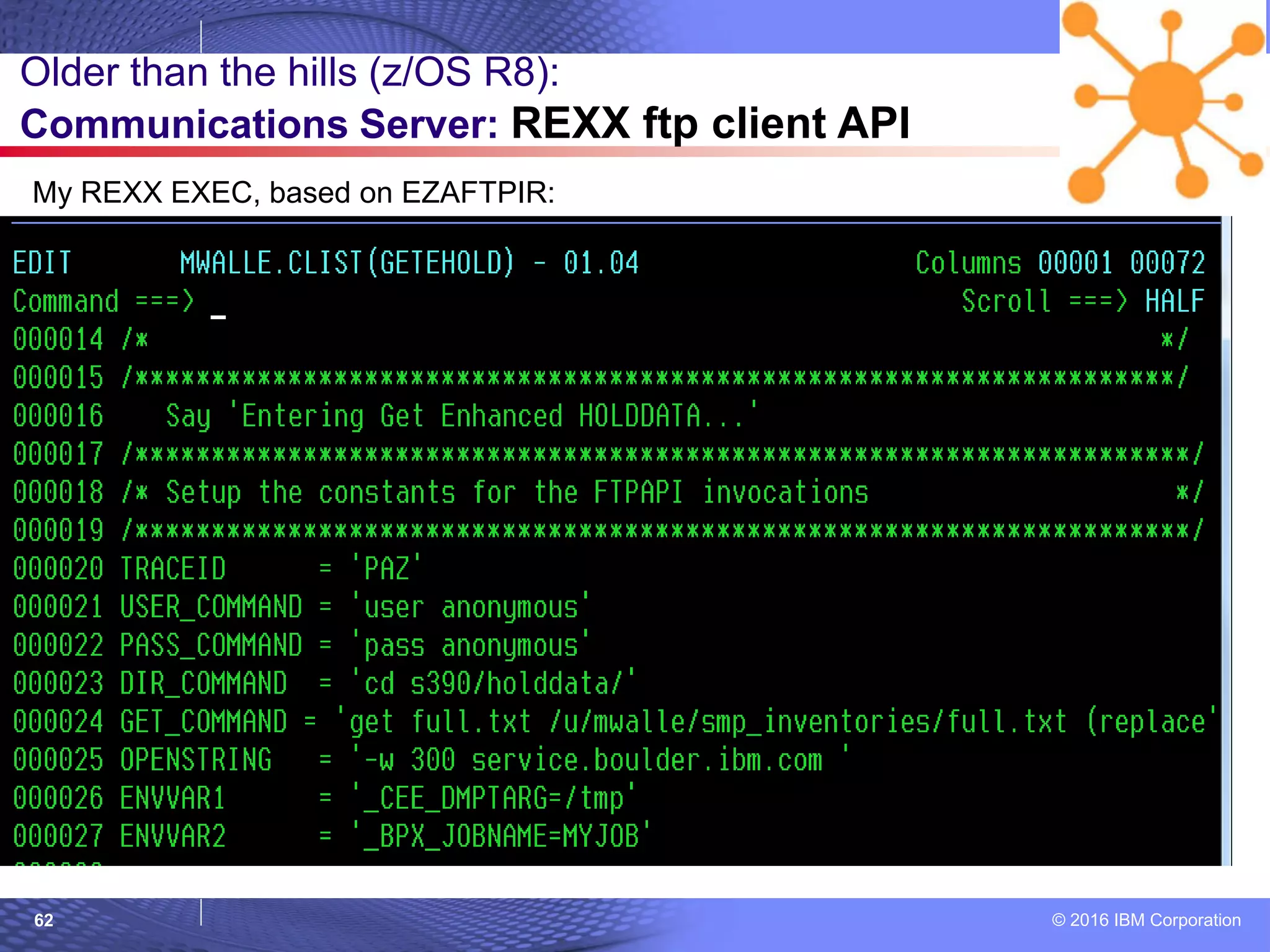 © 2016 IBM Corporation62
Older than the hills (z/OS R8):
Communications Server: REXX ftp client API
My REXX EXEC, based on EZAFTPIR:
 
