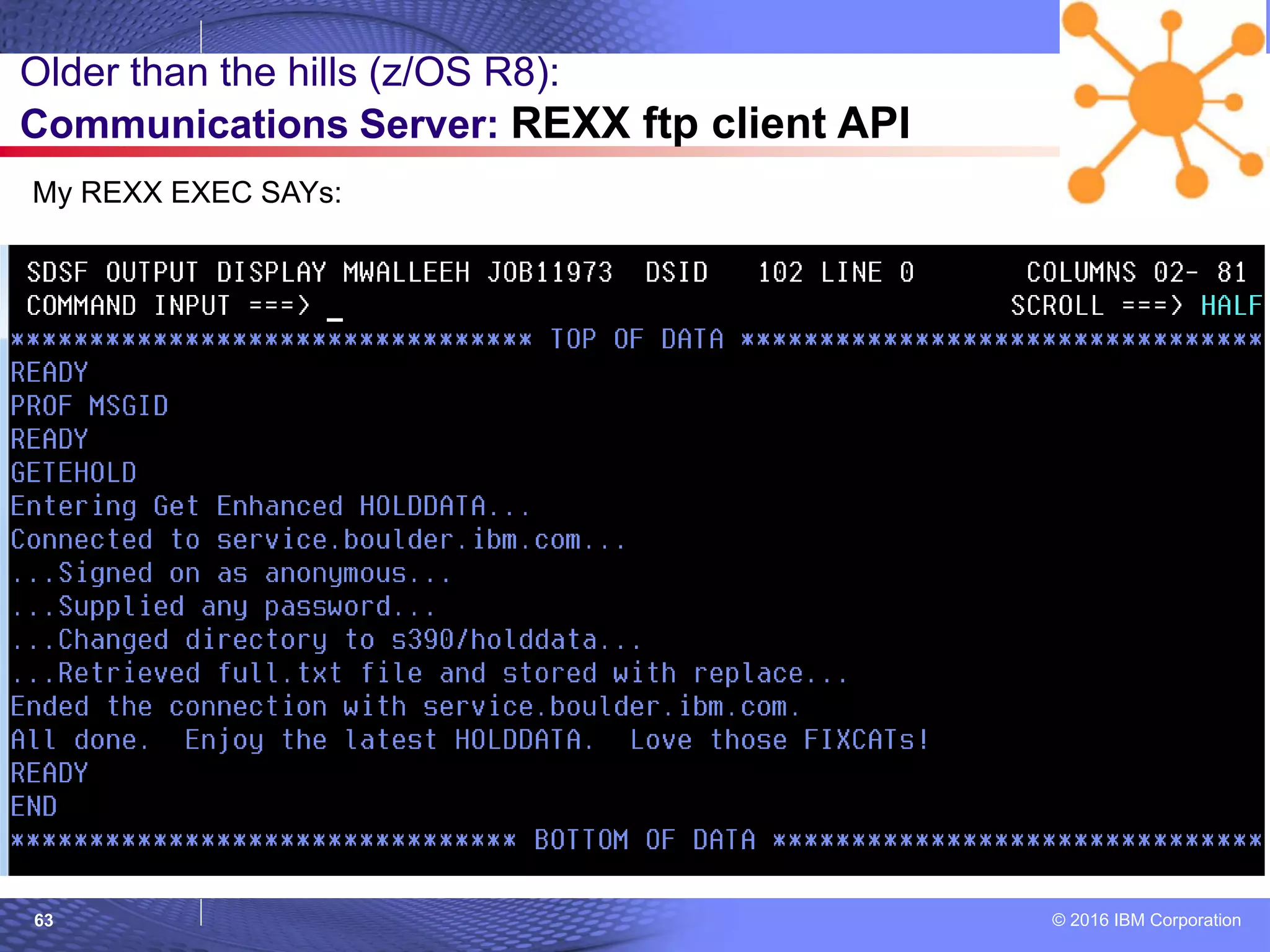© 2016 IBM Corporation63
Older than the hills (z/OS R8):
Communications Server: REXX ftp client API
My REXX EXEC SAYs:
 