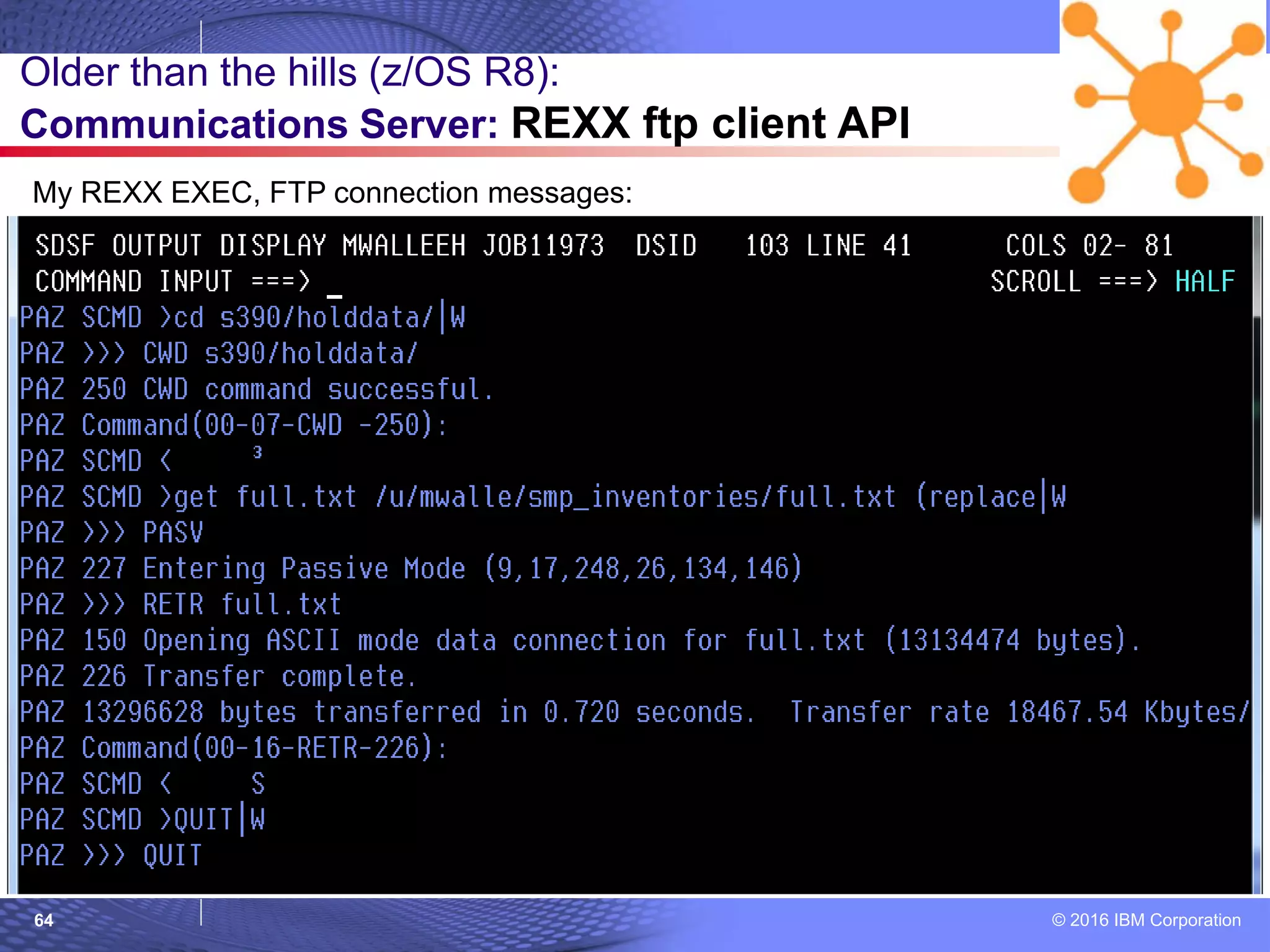 © 2016 IBM Corporation64
Older than the hills (z/OS R8):
Communications Server: REXX ftp client API
My REXX EXEC, FTP connection messages:
 