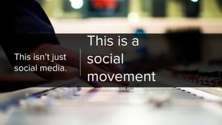 This isn’t just
social media.
This is a
social
movement
 