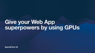 Speck&Tech 55
Give your Web App
superpowers by using GPUs
 