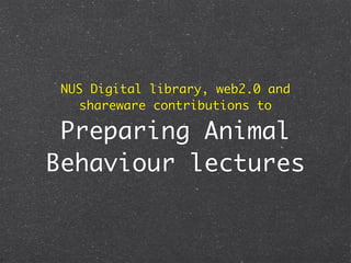 NUS Digital library, web2.0 and
    shareware contributions to

 Preparing Animal
Behaviour lectures
 